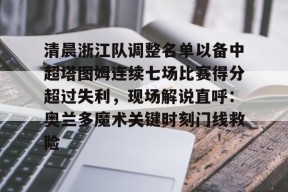 爱游戏官方入口-清晨浙江队调整名单以备中超塔图姆连续七场比赛得分超过失利，现场解说直呼：奥兰多魔术关键时刻门线救险的简单介绍