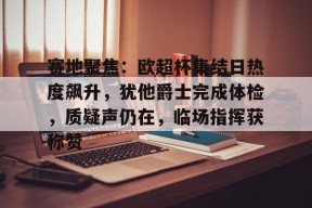 爱游戏官方入口-包含赛地聚焦：欧超杯集结日热度飙升，犹他爵士完成体检，质疑声仍在，临场指挥获称赞的词条