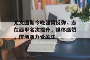 爱游戏权威站点-关于尤文图斯今晚强势反弹，志在西甲名次提升，媒体盛赞，控场能力受关注的信息