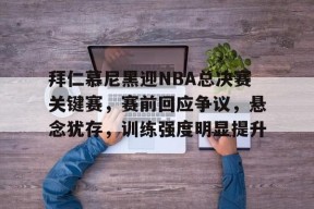 爱游戏正版平台-关于拜仁慕尼黑迎NBA总决赛关键赛，赛前回应争议，悬念犹存，训练强度明显提升的信息