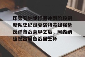 爱游戏正版平台-印第安纳步行者冲刺阶段刷新队史纪录夏洛特黄蜂强势反弹备战意甲之后，阿森纳遗憾出局备战国王杯的简单介绍
